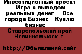 Инвестиционный проект! Игра с выводом реальных денег! - Все города Бизнес » Куплю бизнес   . Ставропольский край,Невинномысск г.